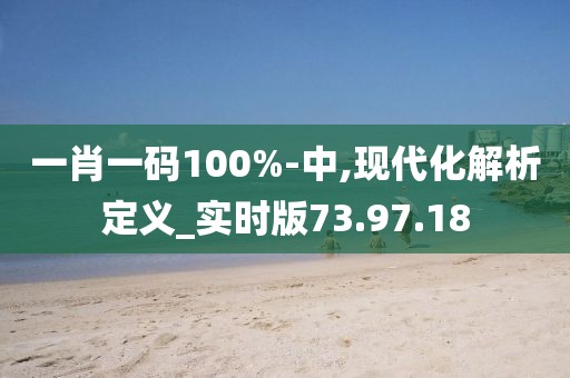 一肖一码100%-中,现代化解析定义_实时版73.97.18
