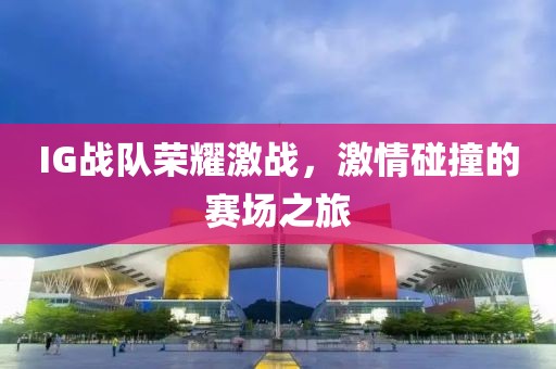 IG战队荣耀激战，激情碰撞的赛场之旅