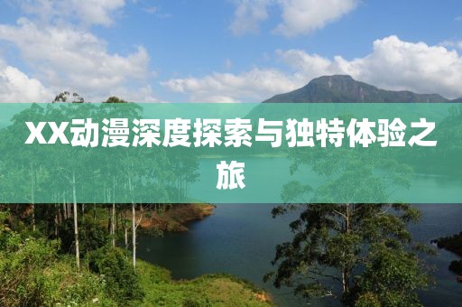 XX动漫深度探索与独特体验之旅