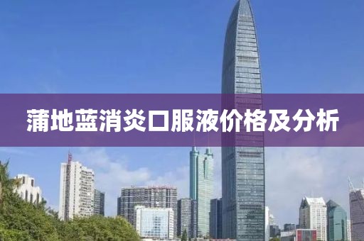 蒲地蓝消炎口服液价格及分析