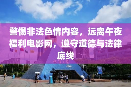 警惕非法色情内容，远离午夜福利电影网，遵守道德与法律底线