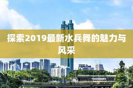 探索2019最新水兵舞的魅力与风采