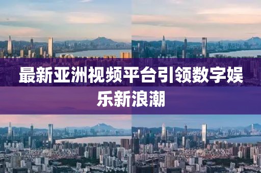 最新亚洲视频平台引领数字娱乐新浪潮
