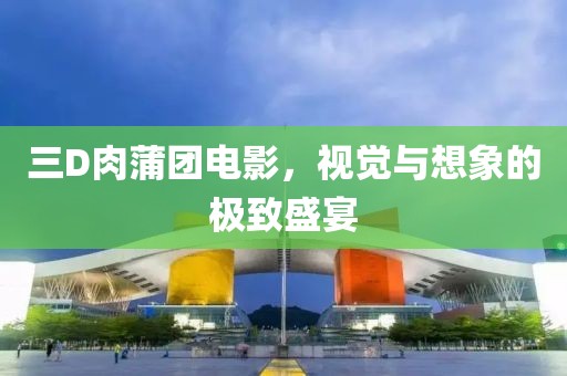 三D肉蒲团电影，视觉与想象的极致盛宴