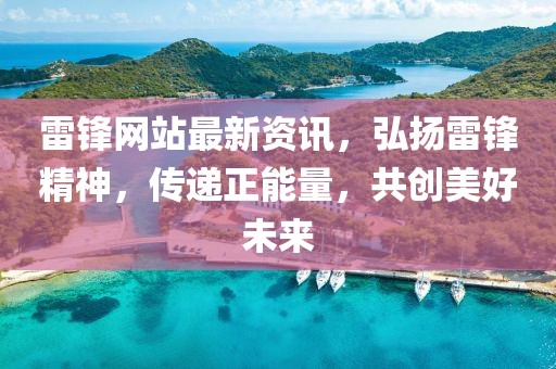 雷锋网站最新资讯，弘扬雷锋精神，传递正能量，共创美好未来