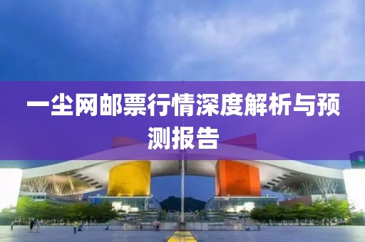 一尘网邮票行情深度解析与预测报告