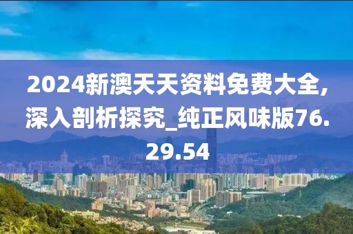 2024新澳天天资料免费大全,深入剖析探究_纯正风味版76.29.54