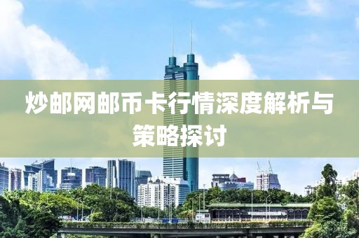 炒邮网邮币卡行情深度解析与策略探讨