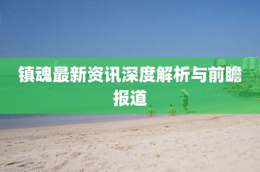 镇魂最新资讯深度解析与前瞻报道