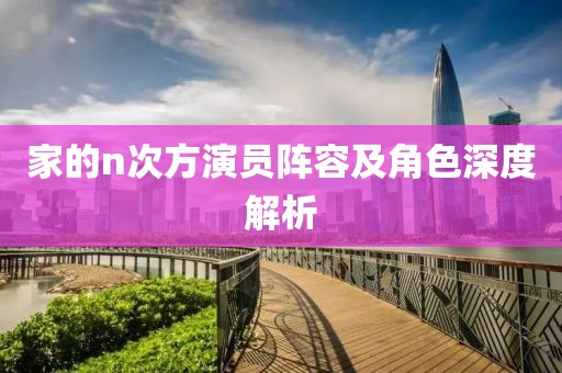 家的n次方演员阵容及角色深度解析