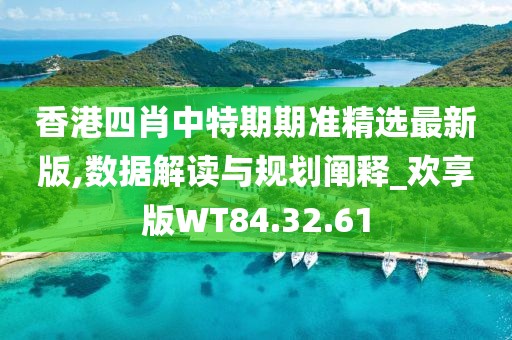香港四肖中特期期准精选最新版,数据解读与规划阐释_欢享版WT84.32.61