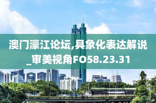 澳门濠江论坛,具象化表达解说_审美视角FO58.23.31