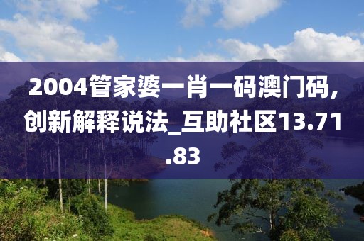 2004管家婆一肖一码澳门码,创新解释说法_互助社区13.71.83