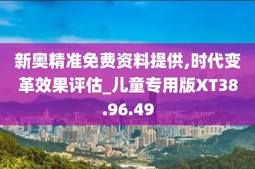 新奥精准免费资料提供,时代变革效果评估_儿童专用版XT38.96.49