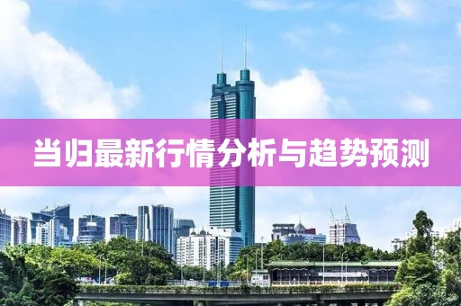 当归最新行情分析与趋势预测