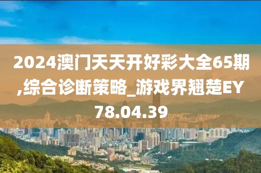 2024澳门天天开好彩大全65期,综合诊断策略_游戏界翘楚EY78.04.39