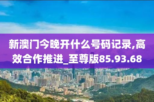 新澳门今晚开什么号码记录,高效合作推进_至尊版85.93.68