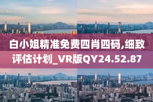 白小姐精准免费四肖四码,细致评估计划_VR版QY24.52.87
