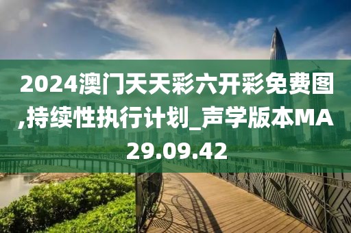 2024澳门天天彩六开彩免费图,持续性执行计划_声学版本MA29.09.42