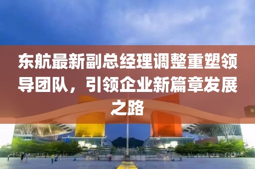 东航最新副总经理调整重塑领导团队，引领企业新篇章发展之路