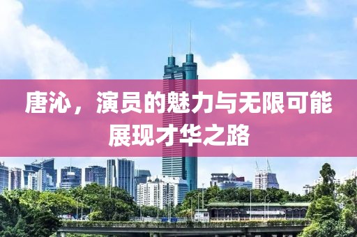 唐沁，演员的魅力与无限可能展现才华之路