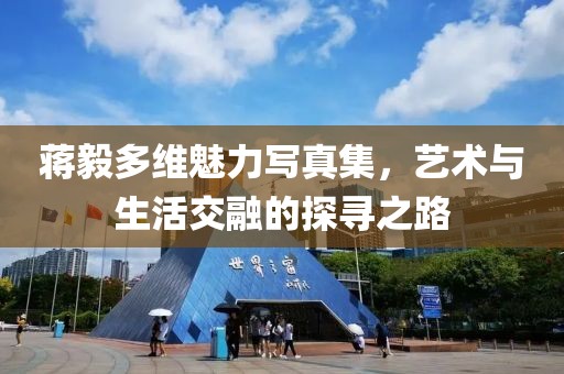 蒋毅多维魅力写真集，艺术与生活交融的探寻之路