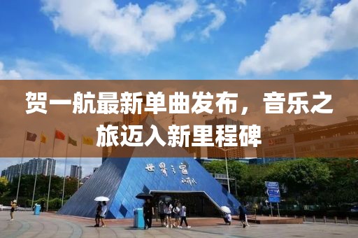 贺一航最新单曲发布，音乐之旅迈入新里程碑