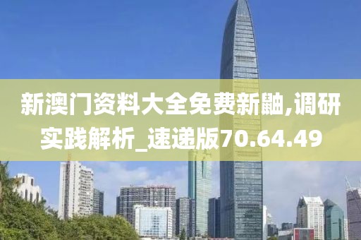 新澳门资料大全免费新鼬,调研实践解析_速递版70.64.49