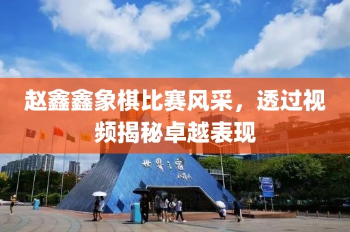 赵鑫鑫象棋比赛风采，透过视频揭秘卓越表现