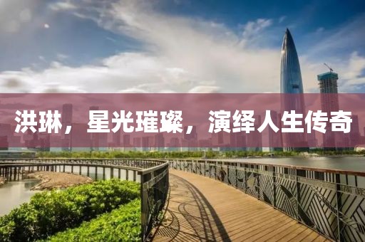 洪琳，星光璀璨，演绎人生传奇