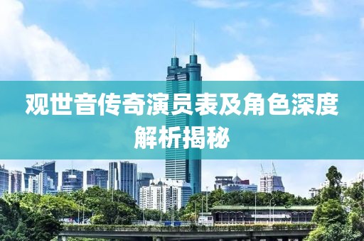 观世音传奇演员表及角色深度解析揭秘