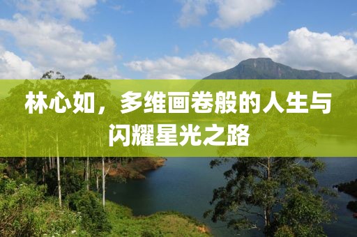 林心如，多维画卷般的人生与闪耀星光之路