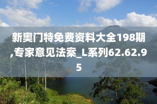 新奥门特免费资料大全198期,专家意见法案_L系列62.62.95