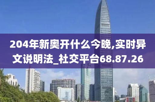 204年新奥开什么今晚,实时异文说明法_社交平台68.87.26
