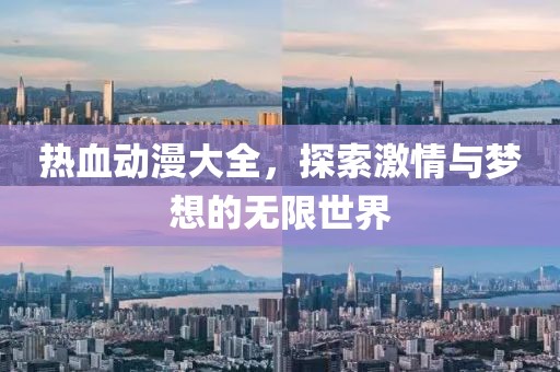 热血动漫大全，探索激情与梦想的无限世界