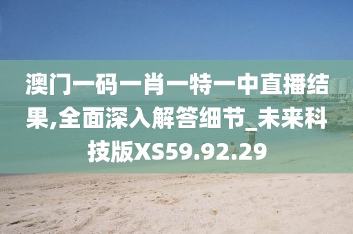 澳门一码一肖一特一中直播结果,全面深入解答细节_未来科技版XS59.92.29