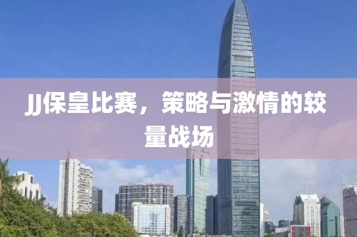 JJ保皇比赛，策略与激情的较量战场