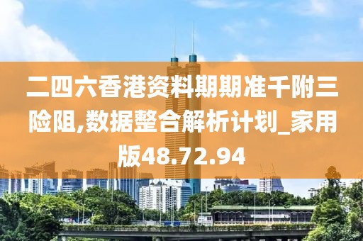 二四六香港资料期期准千附三险阻,数据整合解析计划_家用版48.72.94