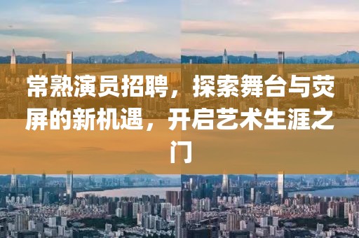 常熟演员招聘，探索舞台与荧屏的新机遇，开启艺术生涯之门