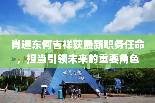 肖暹东何吉祥获最新职务任命，担当引领未来的重要角色