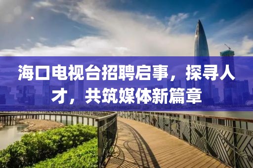 海口电视台招聘启事，探寻人才，共筑媒体新篇章