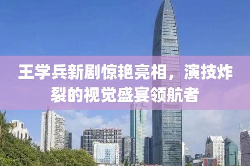 王学兵新剧惊艳亮相，演技炸裂的视觉盛宴领航者