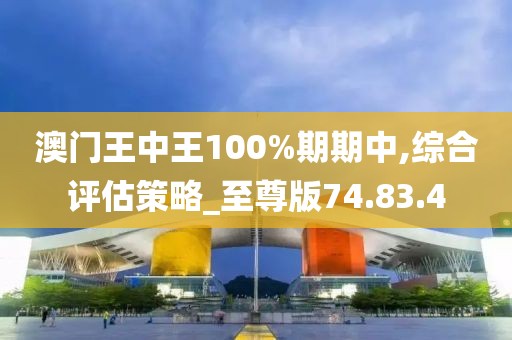澳门王中王100%期期中,综合评估策略_至尊版74.83.4