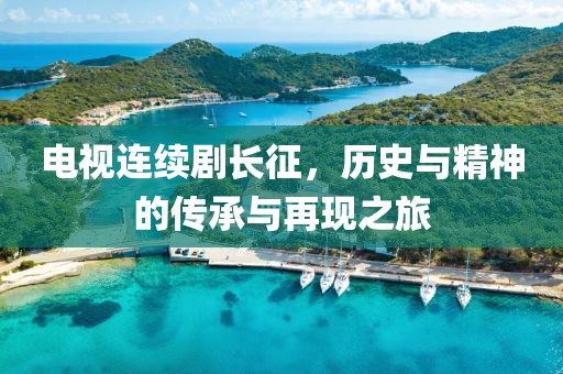 电视连续剧长征，历史与精神的传承与再现之旅