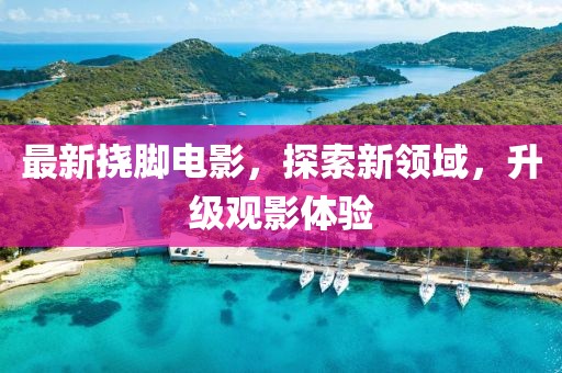 最新挠脚电影，探索新领域，升级观影体验