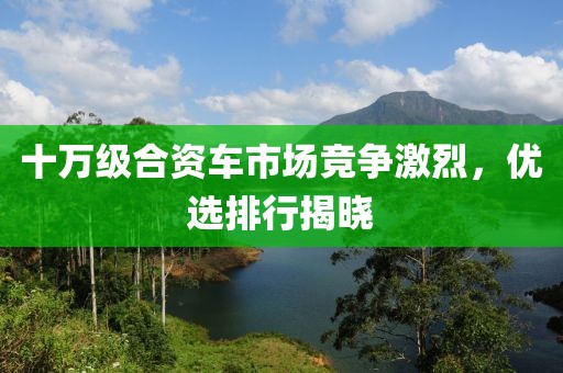 十万级合资车市场竞争激烈，优选排行揭晓