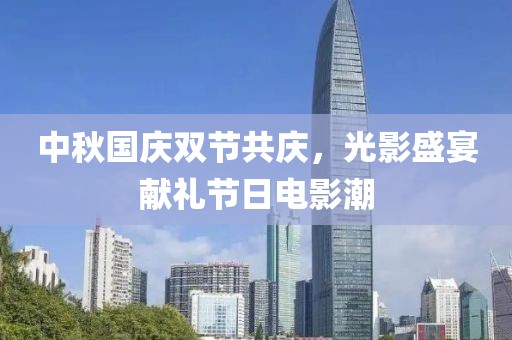 中秋国庆双节共庆，光影盛宴献礼节日电影潮