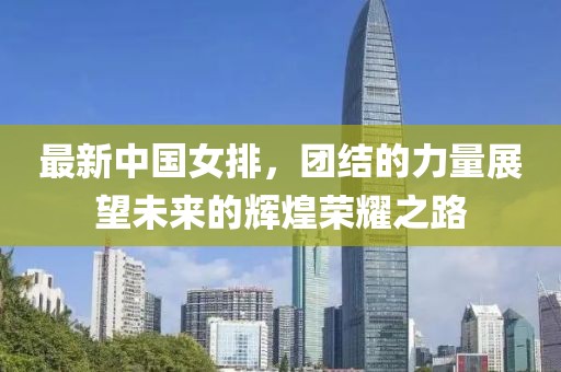 最新中国女排，团结的力量展望未来的辉煌荣耀之路