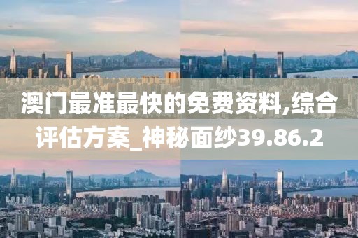 澳门最准最快的免费资料,综合评估方案_神秘面纱39.86.2