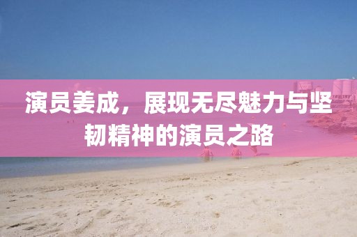 演员姜成，展现无尽魅力与坚韧精神的演员之路